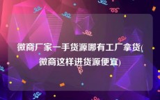 微商厂家一手货源哪有工厂拿货(微商这样进货源便宜)