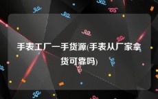 手表工厂一手货源(手表从厂家拿货可靠吗)