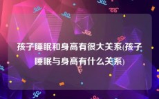 孩子睡眠和身高有很大关系(孩子睡眠与身高有什么关系)