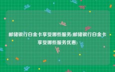 邮储银行白金卡享受哪些服务(邮储银行白金卡享受哪些服务优惠)