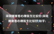 深圳哪里看心理医生比较好(深圳哪里看心理医生比较好 知乎)