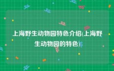 上海野生动物园特色介绍(上海野生动物园的特色)