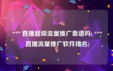  *** 直播超级流量推广靠谱吗( *** 直播流量推广软件排名)