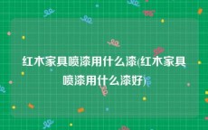 红木家具喷漆用什么漆(红木家具喷漆用什么漆好)