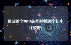 聊城哪个初中最差(聊城哪个初中比较好)