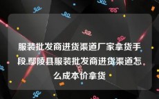 服装批发商进货渠道厂家拿货手段,鄢陵县服装批发商进货渠道怎么成本价拿货