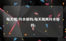 每天喝2升水够吗(每天喝两升水够吗)
