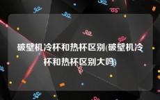 破壁机冷杯和热杯区别(破壁机冷杯和热杯区别大吗)