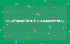 怎么成为美团的代理(怎么成为美团的代理人)
