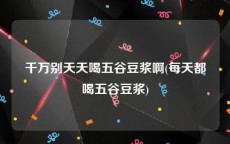 千万别天天喝五谷豆浆啊(每天都喝五谷豆浆)