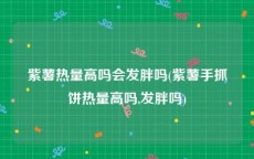紫薯热量高吗会发胖吗(紫薯手抓饼热量高吗,发胖吗)