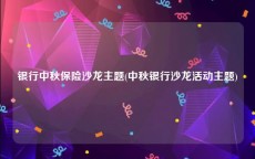 银行中秋保险沙龙主题(中秋银行沙龙活动主题)