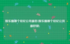 娱乐圈哪个经纪公司最好(娱乐圈哪个经纪公司最好做)