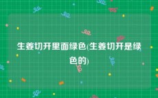 生姜切开里面绿色(生姜切开是绿色的)