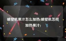 破壁机果汁怎么加热(破壁机怎样加热果汁)
