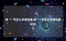 换 *** 号怎么发朋友圈 换 *** 号怎么发朋友圈说说