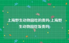 上海野生动物园吃的贵吗(上海野生动物园吃饭贵吗)