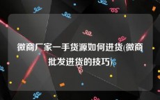 微商厂家一手货源如何进货(微商批发进货的技巧)