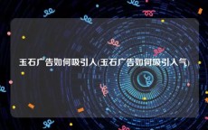 玉石广告如何吸引人(玉石广告如何吸引人气)