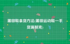 莆田鞋拿货方法(莆田运动鞋一手货源耐克)