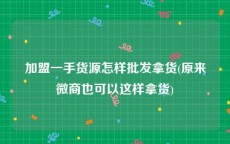 加盟一手货源怎样批发拿货(原来微商也可以这样拿货)