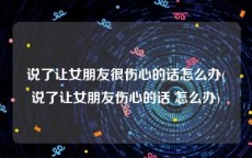 说了让女朋友很伤心的话怎么办(说了让女朋友伤心的话 怎么办)