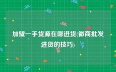 加盟一手货源在哪进货(微商批发进货的技巧)