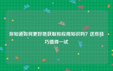 你知道如何更好地获取和应用知识吗？这些技巧值得一试