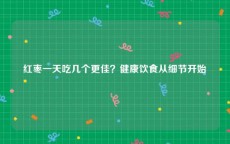 红枣一天吃几个更佳？健康饮食从细节开始
