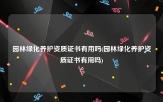 园林绿化养护资质证书有用吗(园林绿化养护资质证书有用吗)