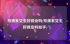 导演系女生好就业吗(导演系女生好就业吗知乎)