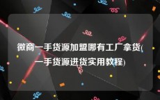微商一手货源加盟哪有工厂拿货(一手货源进货实用教程)