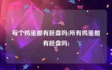 每个鸡蛋都有胚盘吗(所有鸡蛋都有胚盘吗)