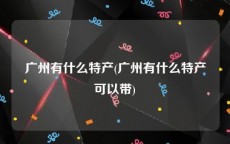 广州有什么特产(广州有什么特产可以带)