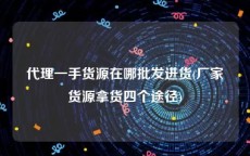 代理一手货源在哪批发进货(厂家货源拿货四个途径)