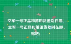 空军一号正品和莆田货差别在哪(空军一号正品和莆田货差别在哪贴吧)