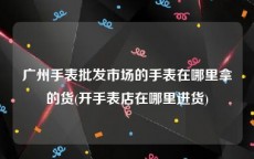 广州手表批发市场的手表在哪里拿的货(开手表店在哪里进货)