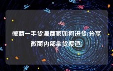 微商一手货源商家如何进货(分享微商内部拿货渠道)