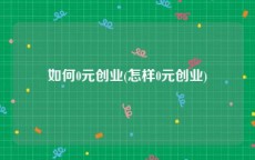 如何0元创业(怎样0元创业)