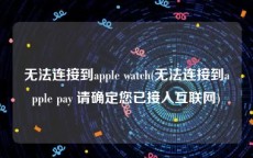 无法连接到apple watch(无法连接到apple pay 请确定您已接入互联网)