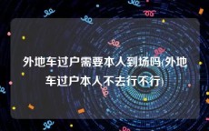 外地车过户需要本人到场吗(外地车过户本人不去行不行)