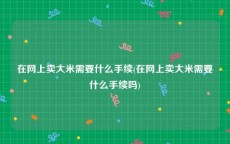 在网上卖大米需要什么手续(在网上卖大米需要什么手续吗)