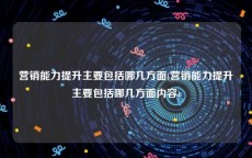 营销能力提升主要包括哪几方面(营销能力提升主要包括哪几方面内容)