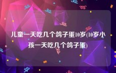 儿童一天吃几个鸽子蛋10岁(10岁小孩一天吃几个鸽子蛋)