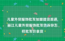 儿童外贸服饰批发加盟提货渠道,丽江儿童外贸服饰批发告诉你怎样批发价拿货