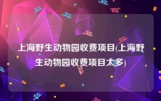 上海野生动物园收费项目(上海野生动物园收费项目太多)