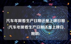 汽车年限看生产日期还是上牌日期(汽车年限看生产日期还是上牌日期啊)