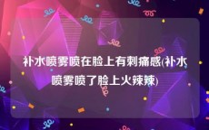 补水喷雾喷在脸上有刺痛感(补水喷雾喷了脸上火辣辣)