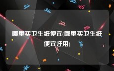 哪里买卫生纸便宜(哪里买卫生纸便宜好用)