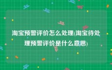 淘宝预警评价怎么处理(淘宝待处理预警评价是什么意思)